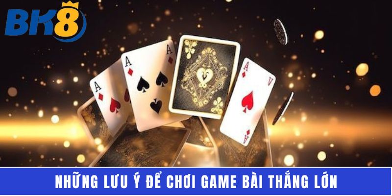 Những lưu ý để chơi game bài thắng lớn