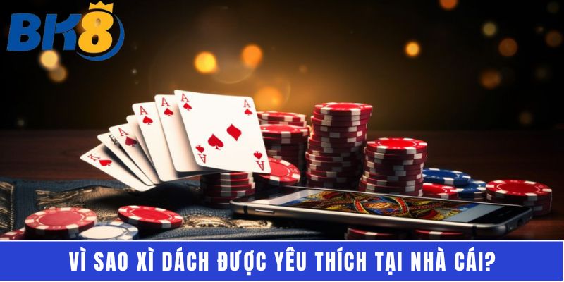 Vì sao xì dách được yêu thích tại nhà cái?